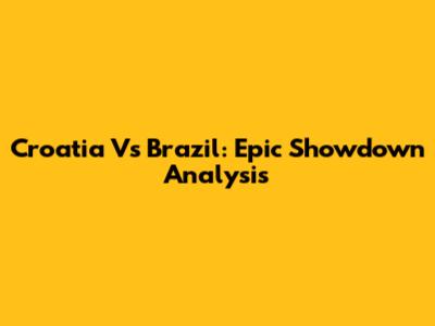 Croatia Vs Brazil: Epic Showdown Analysis
