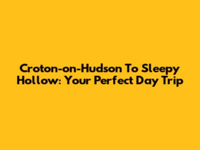 Croton-on-Hudson To Sleepy Hollow: Your Perfect Day Trip