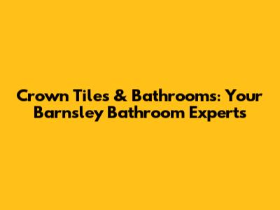 Crown Tiles & Bathrooms: Your Barnsley Bathroom Experts