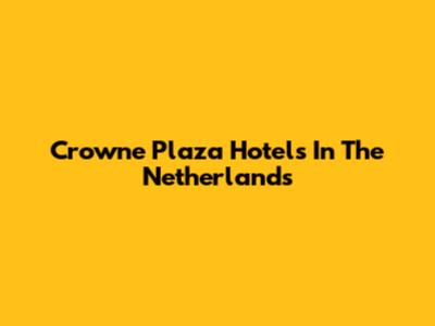 Crowne Plaza Hotels In The Netherlands