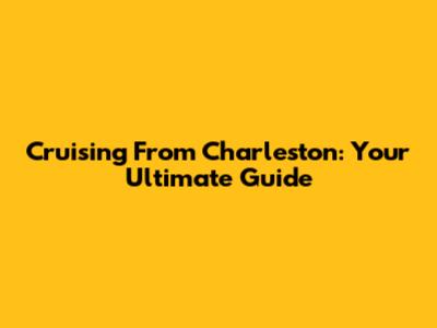 Cruising From Charleston: Your Ultimate Guide