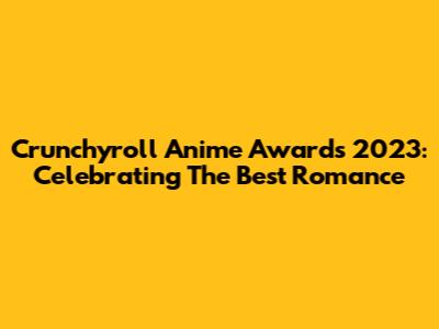 Crunchyroll Anime Awards 2023: Celebrating The Best Romance