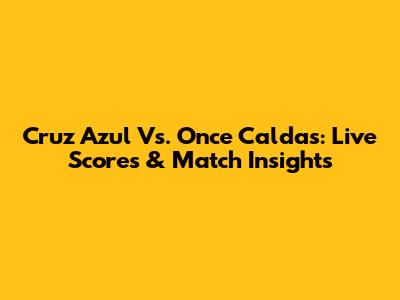 Cruz Azul Vs. Once Caldas: Live Scores & Match Insights