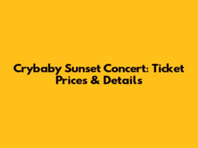 Crybaby Sunset Concert: Ticket Prices & Details