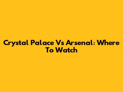Crystal Palace Vs Arsenal: Where To Watch