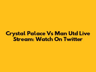 Crystal Palace Vs Man Utd Live Stream: Watch On Twitter