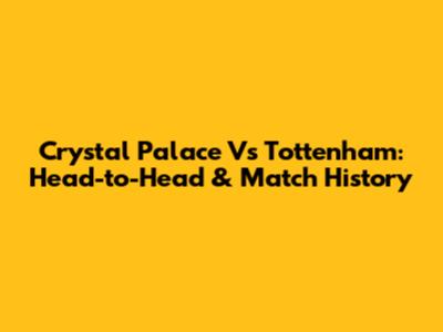 Crystal Palace Vs Tottenham: Head-to-Head & Match History