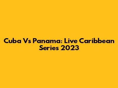 Cuba Vs Panama: Live Caribbean Series 2023