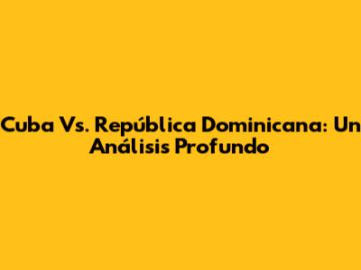 Cuba Vs. República Dominicana: Un Análisis Profundo
