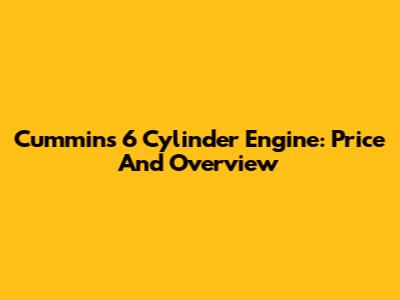Cummins 6 Cylinder Engine: Price And Overview
