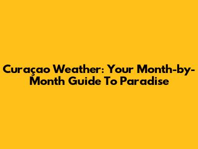 Curaçao Weather: Your Month-by-Month Guide To Paradise