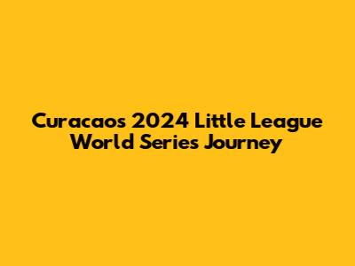 Curacao's 2024 Little League World Series Journey