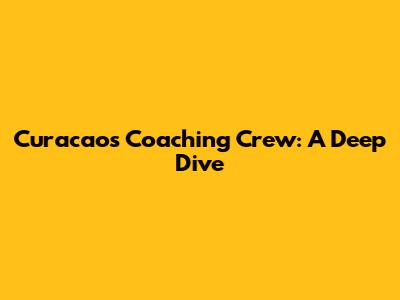 Curacao's Coaching Crew: A Deep Dive