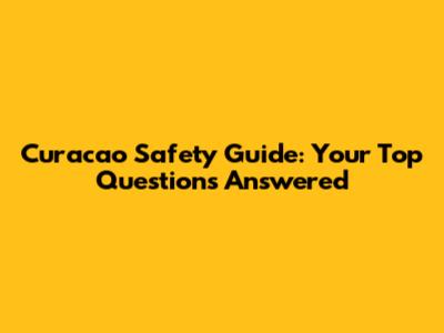 Curacao Safety Guide: Your Top Questions Answered