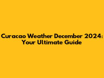 Curacao Weather December 2024: Your Ultimate Guide