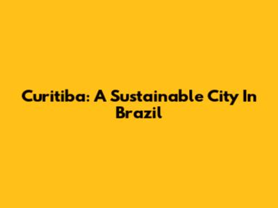 Curitiba: A Sustainable City In Brazil