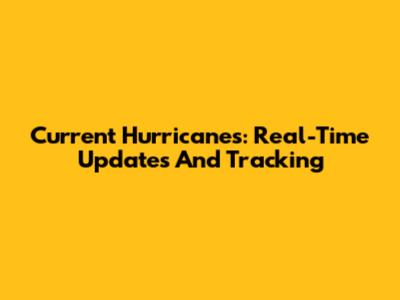 Current Hurricanes: Real-Time Updates And Tracking