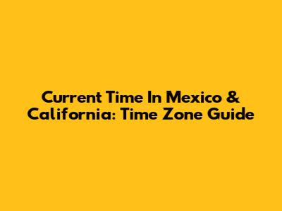 Current Time In Mexico & California: Time Zone Guide
