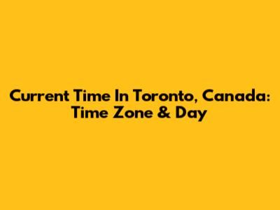 Current Time In Toronto, Canada: Time Zone & Day