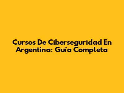 Cursos De Ciberseguridad En Argentina: Guía Completa