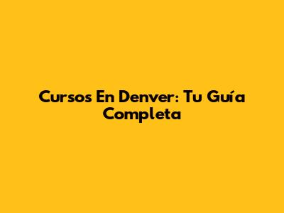 Cursos En Denver: Tu Guía Completa