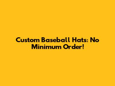 Custom Baseball Hats: No Minimum Order!