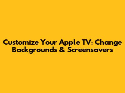 Customize Your Apple TV: Change Backgrounds & Screensavers