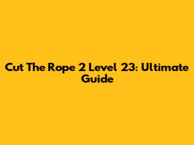 Cut The Rope 2 Level 23: Ultimate Guide