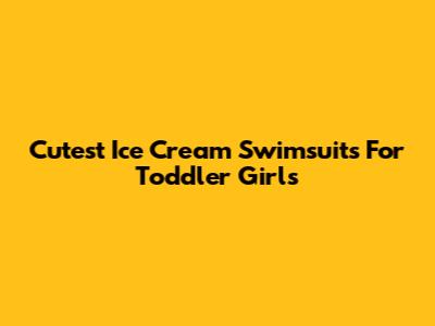 Cutest Ice Cream Swimsuits For Toddler Girls