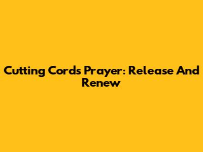 Cutting Cords Prayer: Release And Renew