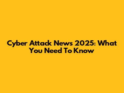 Cyber Attack News 2025: What You Need To Know