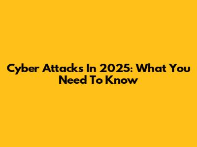 Cyber Attacks In 2025: What You Need To Know