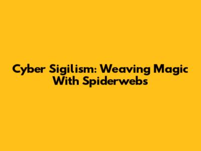 Cyber Sigilism: Weaving Magic With Spiderwebs