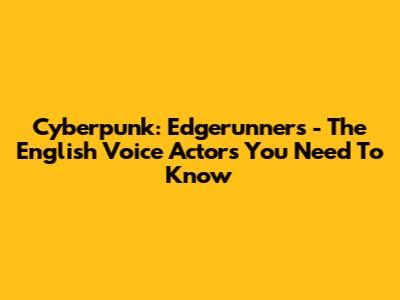 Cyberpunk: Edgerunners - The English Voice Actors You Need To Know