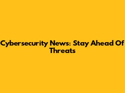 Cybersecurity News: Stay Ahead Of Threats