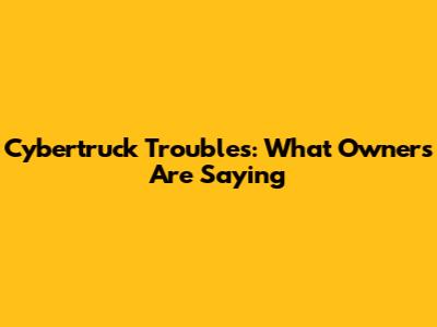 Cybertruck Troubles: What Owners Are Saying