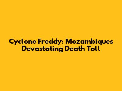 Cyclone Freddy: Mozambique's Devastating Death Toll