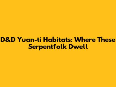 D&D Yuan-ti Habitats: Where These Serpentfolk Dwell