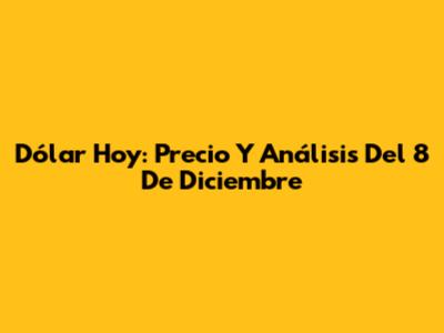 Dólar Hoy: Precio Y Análisis Del 8 De Diciembre