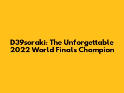 D39soraki: The Unforgettable 2022 World Finals Champion