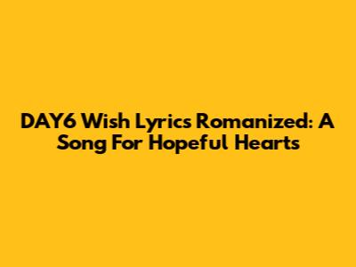 DAY6 Wish Lyrics Romanized: A Song For Hopeful Hearts