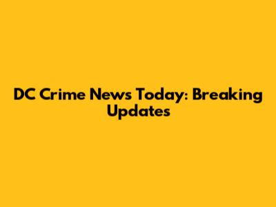 DC Crime News Today: Breaking Updates