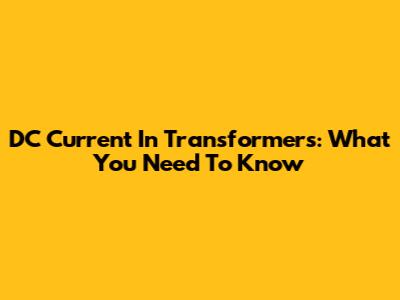 DC Current In Transformers: What You Need To Know