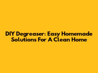 DIY Degreaser: Easy Homemade Solutions For A Clean Home