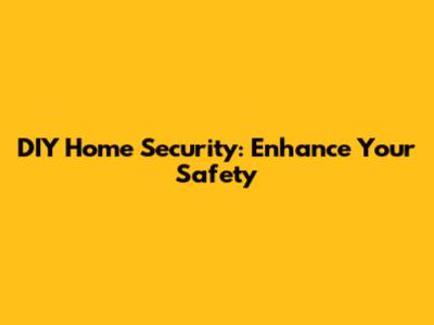 DIY Home Security: Enhance Your Safety