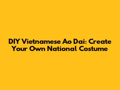 DIY Vietnamese Ao Dai: Create Your Own National Costume