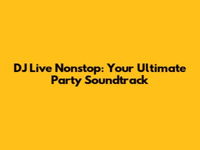 DJ Live Nonstop: Your Ultimate Party Soundtrack