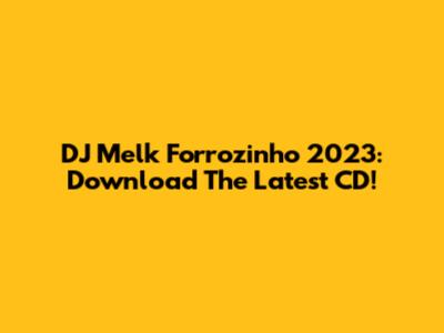DJ Melk Forrozinho 2023: Download The Latest CD!