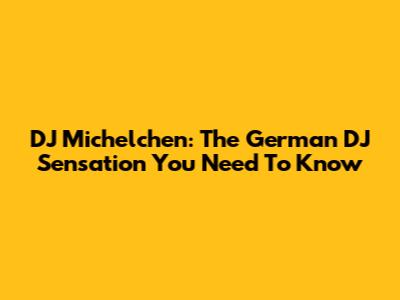 DJ Michelchen: The German DJ Sensation You Need To Know