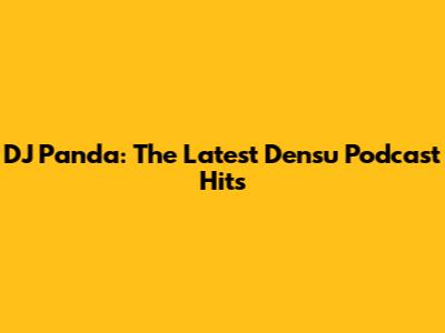 DJ Panda: The Latest Densu Podcast Hits